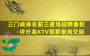 三门峡排名前三夜场招聘兼职-评分高KTV现薪崇尚交际
